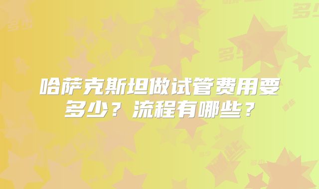 哈萨克斯坦做试管费用要多少？流程有哪些？