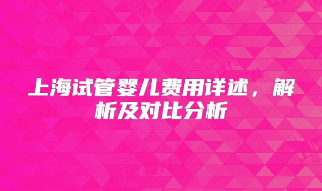 上海试管婴儿费用详述，解析及对比分析