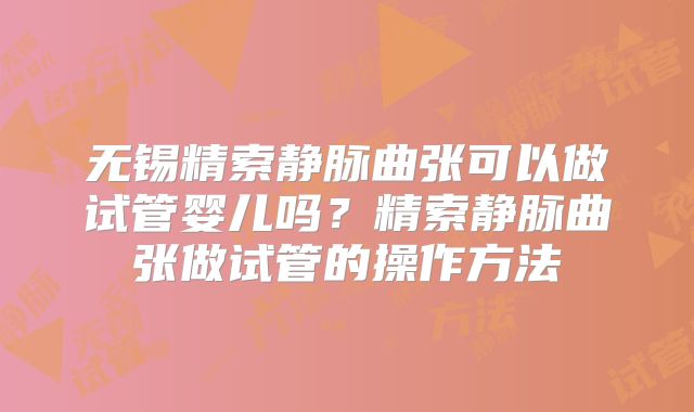 无锡精索静脉曲张可以做试管婴儿吗?精索静脉曲张做试管的操作方法