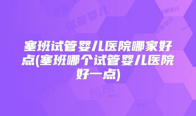 塞班试管婴儿医院哪家好点(塞班哪个试管婴儿医院好一点)