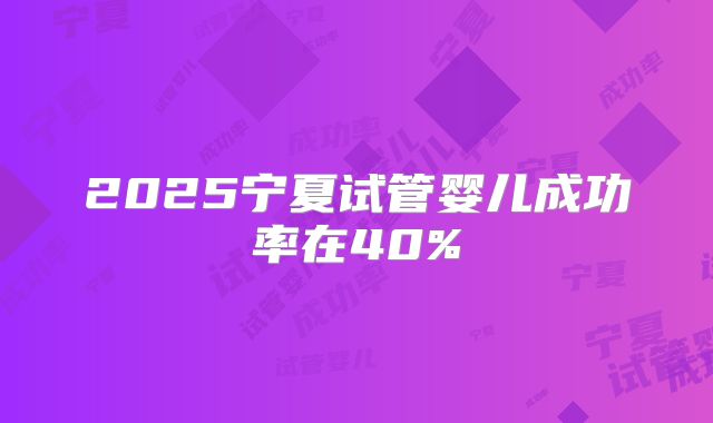 2025宁夏试管婴儿成功率在40%