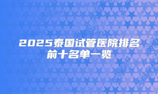 2025泰国试管医院排名前十名单一览