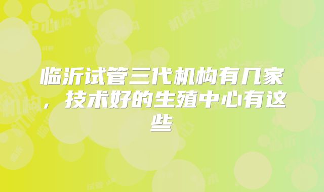 临沂试管三代机构有几家，技术好的生殖中心有这些