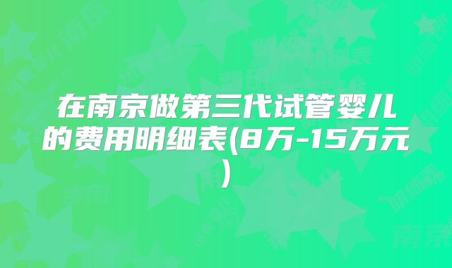 在南京做第三代试管婴儿的费用明细表(8万-15万元)