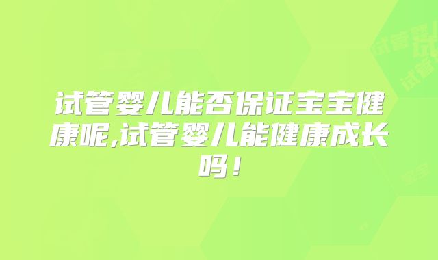 试管婴儿能否保证宝宝健康呢,试管婴儿能健康成长吗！