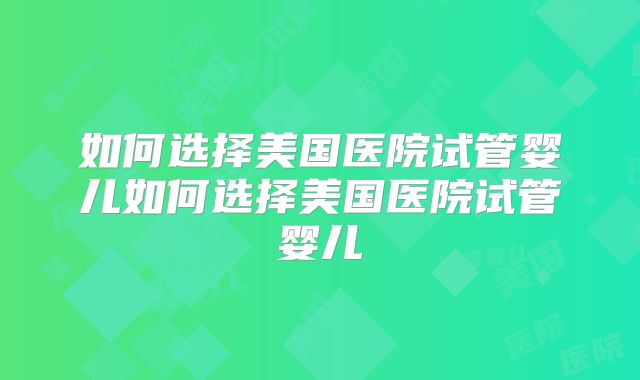 如何选择美国医院试管婴儿如何选择美国医院试管婴儿