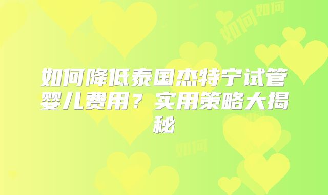 如何降低泰国杰特宁试管婴儿费用？实用策略大揭秘