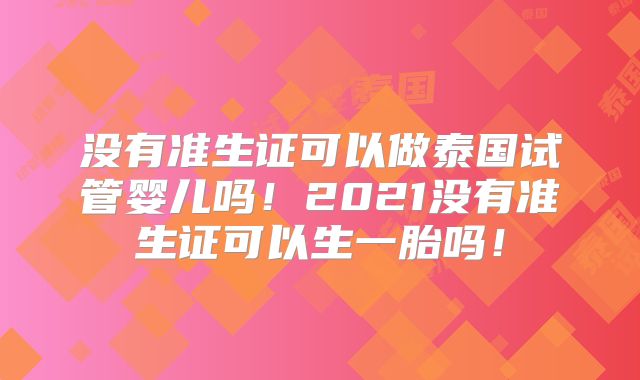 没有准生证可以做泰国试管婴儿吗！2021没有准生证可以生一胎吗！