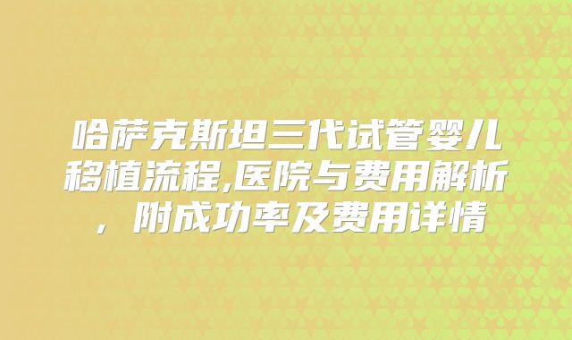 哈萨克斯坦三代试管婴儿移植流程,医院与费用解析，附成功率及费用详情