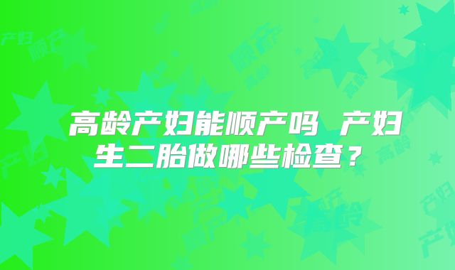 ​高龄产妇能顺产吗 产妇生二胎做哪些检查？