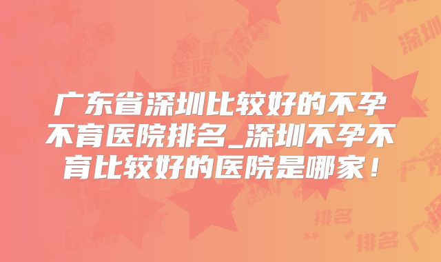 广东省深圳比较好的不孕不育医院排名_深圳不孕不育比较好的医院是哪家！