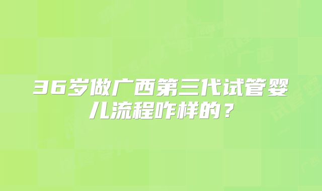 36岁做广西第三代试管婴儿流程咋样的?
