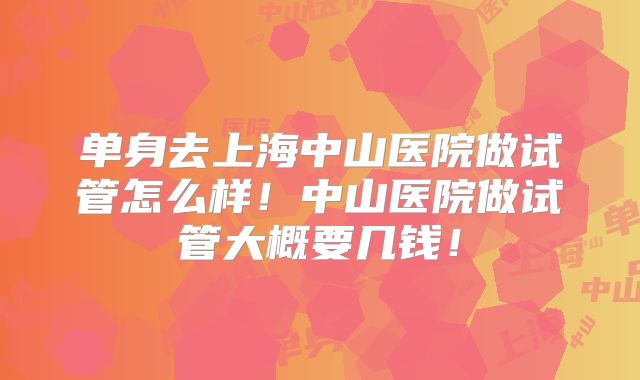 单身去上海中山医院做试管怎么样!中山医院做试管大概要几钱!