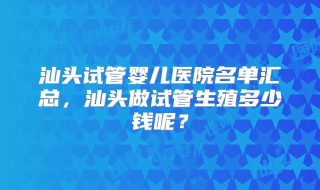 汕头试管婴儿医院名单汇总，汕头做试管生殖多少钱呢？