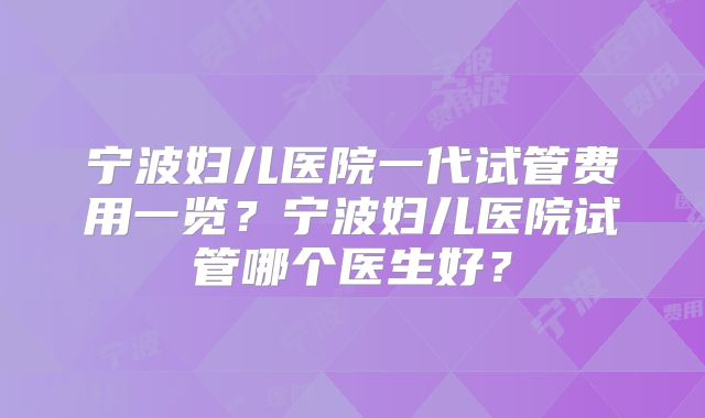 宁波妇儿医院一代试管费用一览?宁波妇儿医院试管哪个医生好?