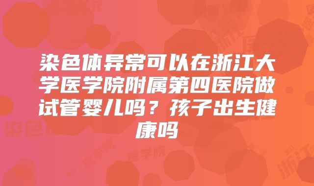 染色体异常可以在浙江大学医学院附属第四医院做试管婴儿吗？孩子出生健康吗