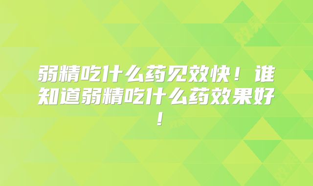 弱精吃什么药见效快!谁知道弱精吃什么药效果好!