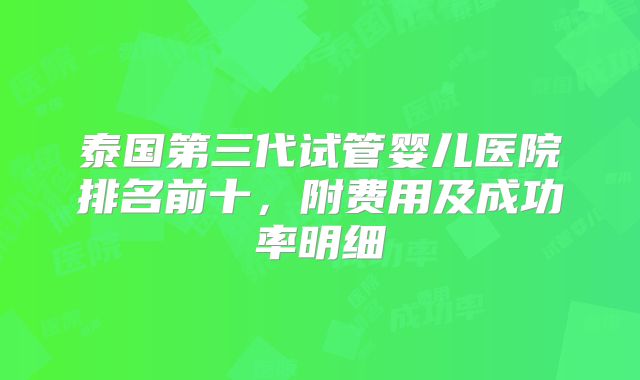 泰国第三代试管婴儿医院排名前十，附费用及成功率明细