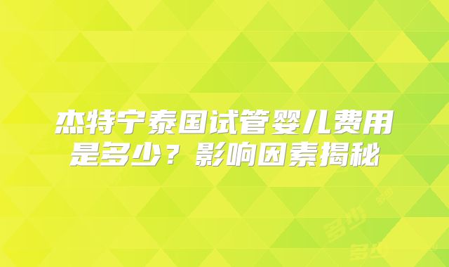 杰特宁泰国试管婴儿费用是多少？影响因素揭秘