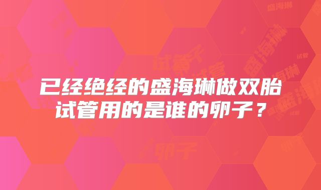 已经绝经的盛海琳做双胎试管用的是谁的卵子？