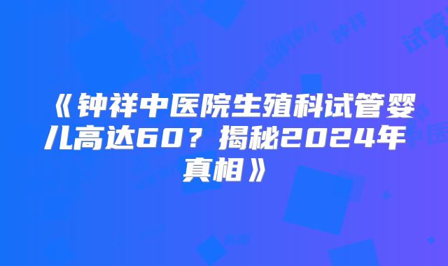 《钟祥中医院生殖科试管婴儿高达60？揭秘2024年真相》
