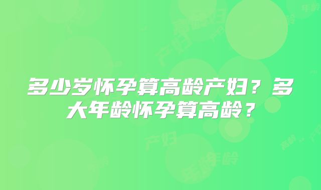 多少岁怀孕算高龄产妇?多大年龄怀孕算高龄?