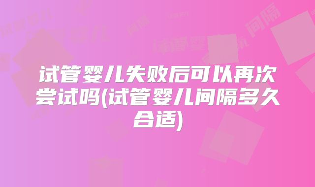 试管婴儿失败后可以再次尝试吗(试管婴儿间隔多久合适)