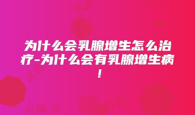 为什么会乳腺增生怎么治疗-为什么会有乳腺增生病！