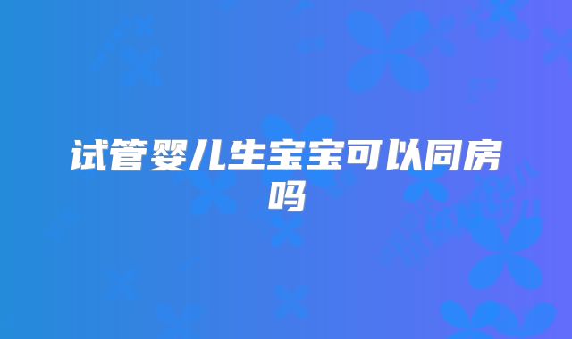 试管婴儿生宝宝可以同房吗