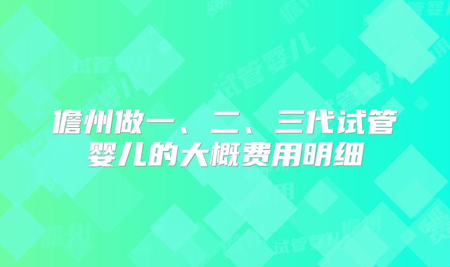儋州做一、二、三代试管婴儿的大概费用明细