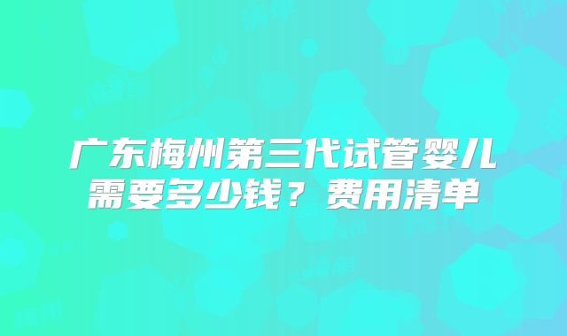 广东梅州第三代试管婴儿需要多少钱？费用清单