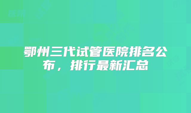鄂州三代试管医院排名公布，排行最新汇总
