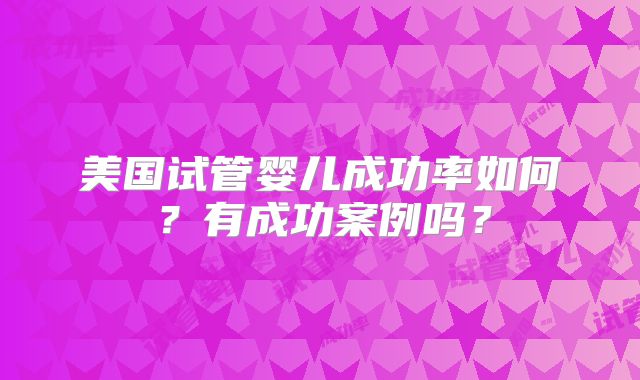 美国试管婴儿成功率如何？有成功案例吗？