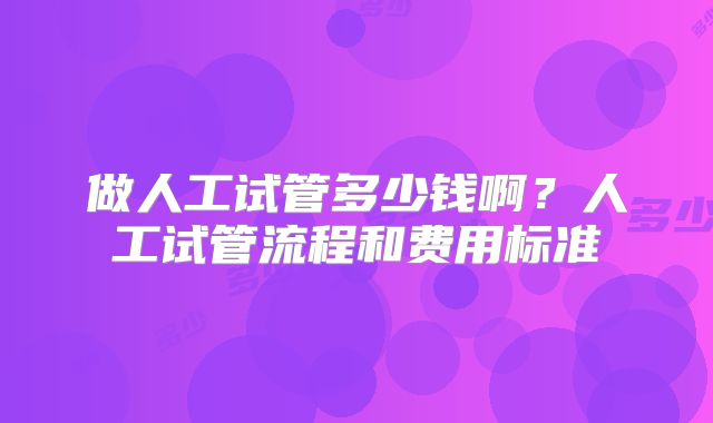 做人工试管多少钱啊？人工试管流程和费用标准