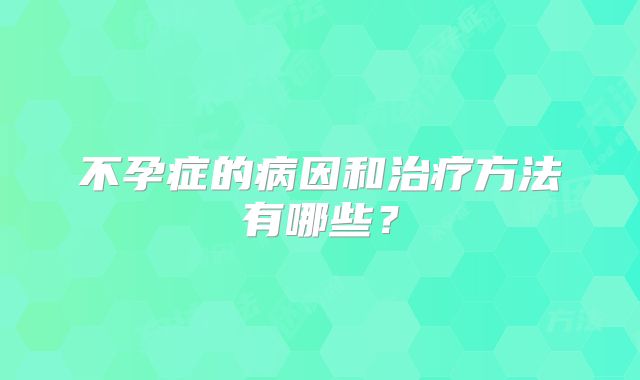 不孕症的病因和治疗方法有哪些？