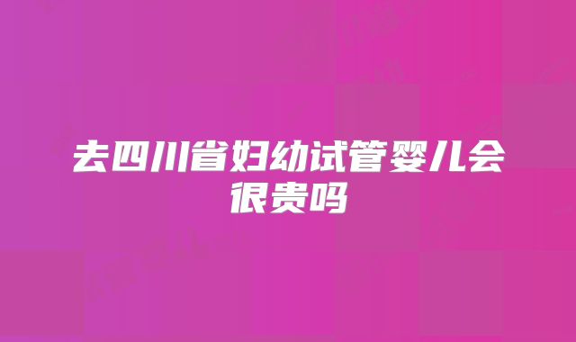 去四川省妇幼试管婴儿会很贵吗