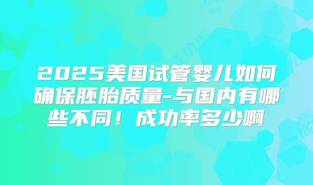 2025美国试管婴儿如何确保胚胎质量-与国内有哪些不同！成功率多少啊