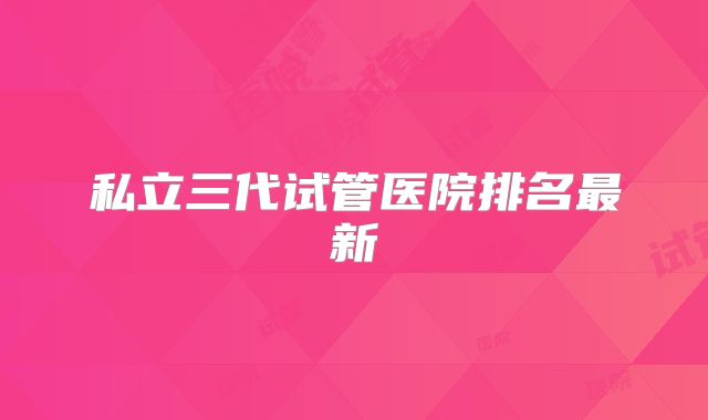 私立三代试管医院排名最新