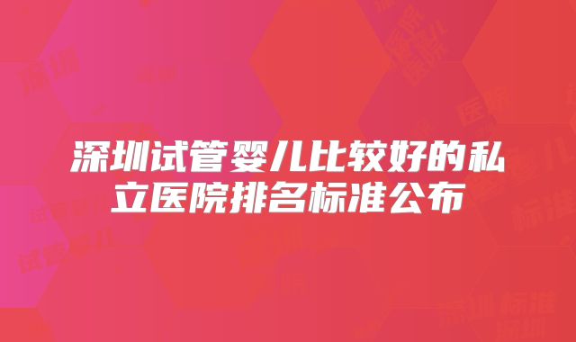 深圳试管婴儿比较好的私立医院排名标准公布