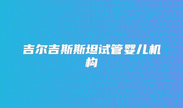 吉尔吉斯斯坦试管婴儿机构