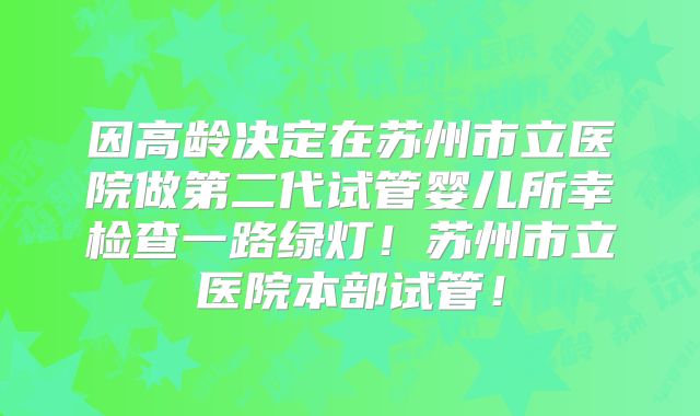 因高龄决定在苏州市立医院做第二代试管婴儿所幸检查一路绿灯！苏州市立医院本部试管！