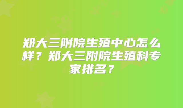 郑大三附院生殖中心怎么样?郑大三附院生殖科专家排名?