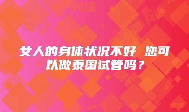 女人的身体状况不好 您可以做泰国试管吗？