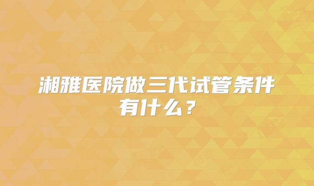 湘雅医院做三代试管条件有什么？