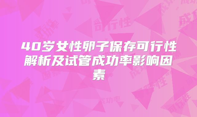 40岁女性卵子保存可行性解析及试管成功率影响因素