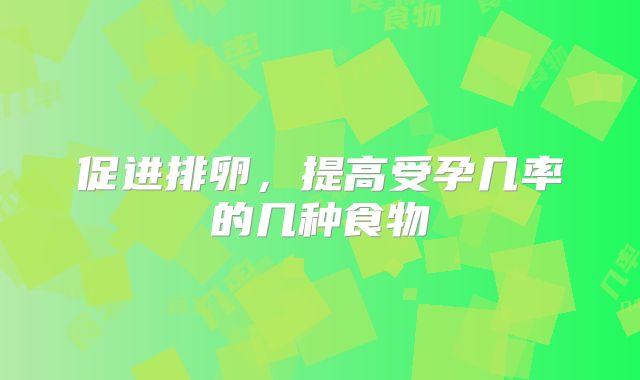 促进排卵，提高受孕几率的几种食物