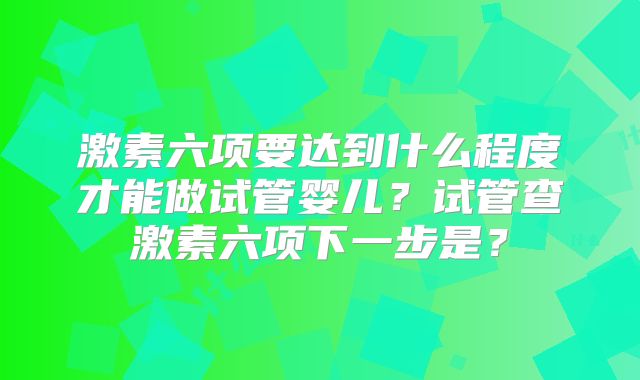 激素六项要达到什么程度才能做试管婴儿？试管查激素六项下一步是？