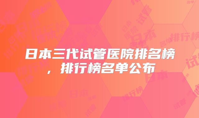 日本三代试管医院排名榜,排行榜名单公布