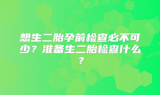 想生二胎孕前检查必不可少?准备生二胎检查什么?