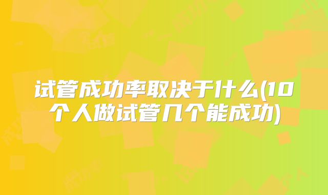 试管成功率取决于什么(10个人做试管几个能成功)